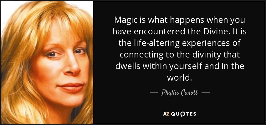 Magic is what happens when you have encountered the Divine. It is the life-altering experiences of connecting to the divinity that dwells within yourself and in the world. - Phyllis Curott