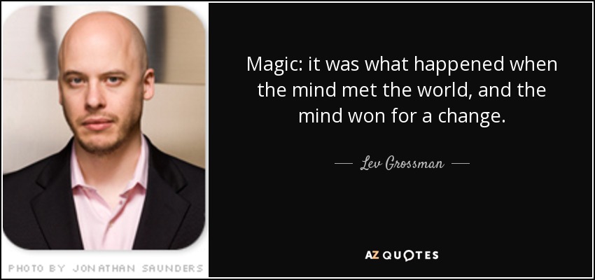 Magic: it was what happened when the mind met the world, and the mind won for a change. - Lev Grossman