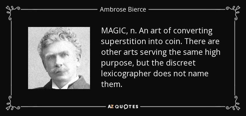 MAGIC, n. An art of converting superstition into coin. There are other arts serving the same high purpose, but the discreet lexicographer does not name them. - Ambrose Bierce