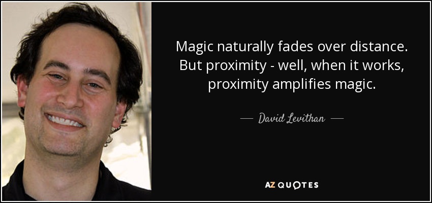 Magic naturally fades over distance. But proximity - well, when it works, proximity amplifies magic. - David Levithan