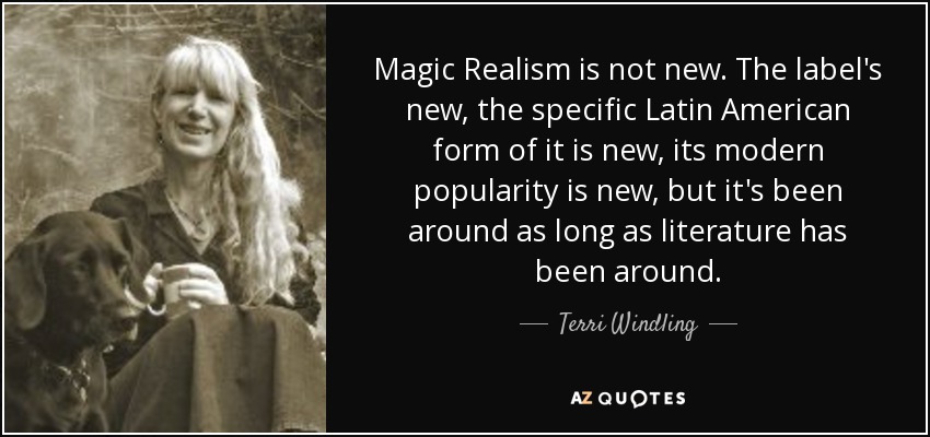 Magic Realism is not new. The label's new, the specific Latin American form of it is new, its modern popularity is new, but it's been around as long as literature has been around. - Terri Windling