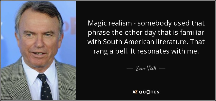 Magic realism - somebody used that phrase the other day that is familiar with South American literature. That rang a bell. It resonates with me. - Sam Neill