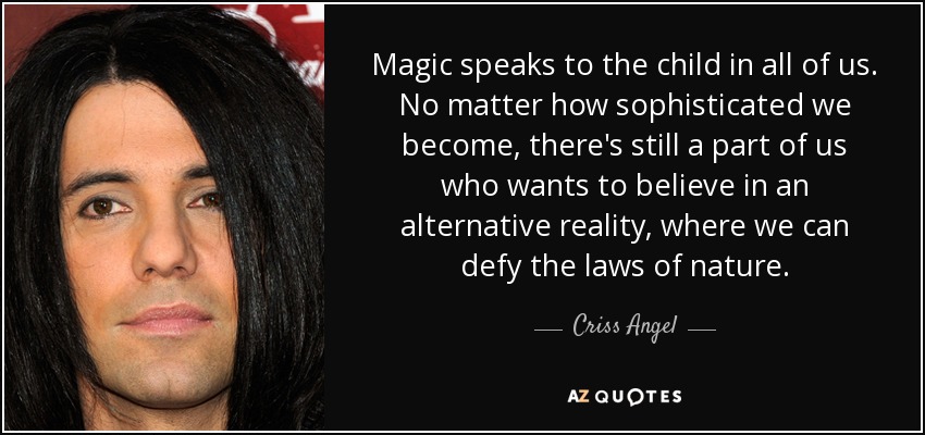 Magic speaks to the child in all of us. No matter how sophisticated we become, there's still a part of us who wants to believe in an alternative reality, where we can defy the laws of nature. - Criss Angel