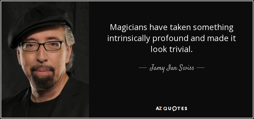 Magicians have taken something intrinsically profound and made it look trivial. - Jamy Ian Swiss