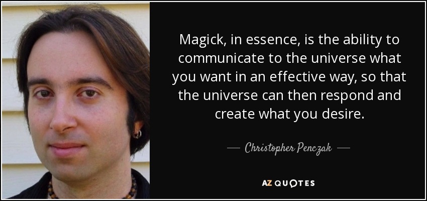 Magick, in essence, is the ability to communicate to the universe what you want in an effective way, so that the universe can then respond and create what you desire. - Christopher Penczak