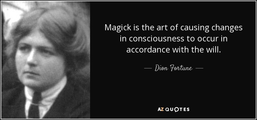 Magick is the art of causing changes in consciousness to occur in accordance with the will. - Dion Fortune