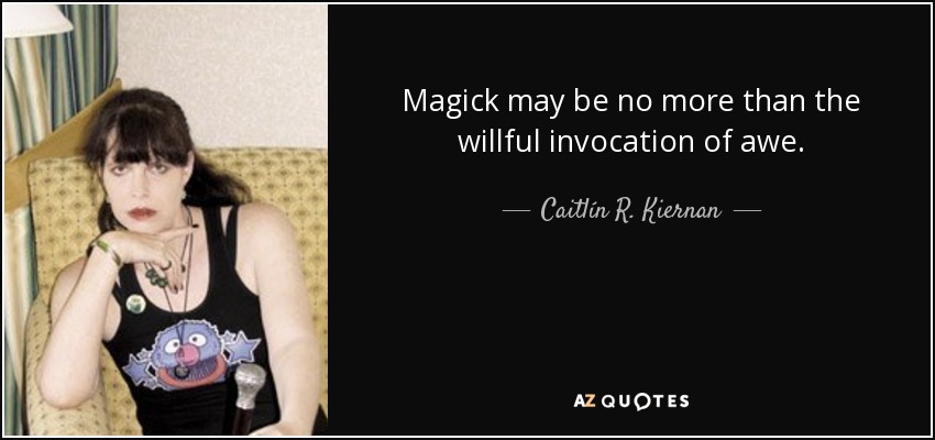 Magick may be no more than the willful invocation of awe. - Caitlín R. Kiernan