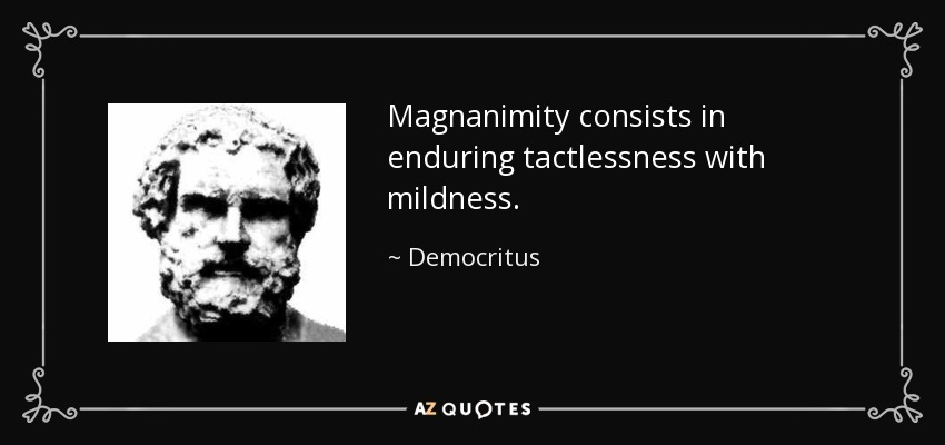 Magnanimity consists in enduring tactlessness with mildness. - Democritus