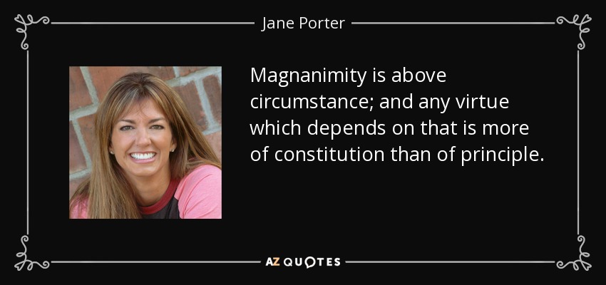 Magnanimity is above circumstance; and any virtue which depends on that is more of constitution than of principle. - Jane Porter