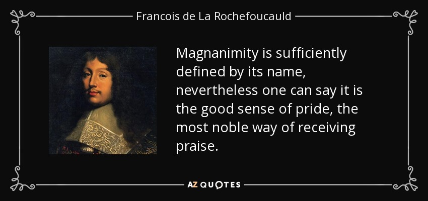 Magnanimity is sufficiently defined by its name, nevertheless one can say it is the good sense of pride, the most noble way of receiving praise. - Francois de La Rochefoucauld