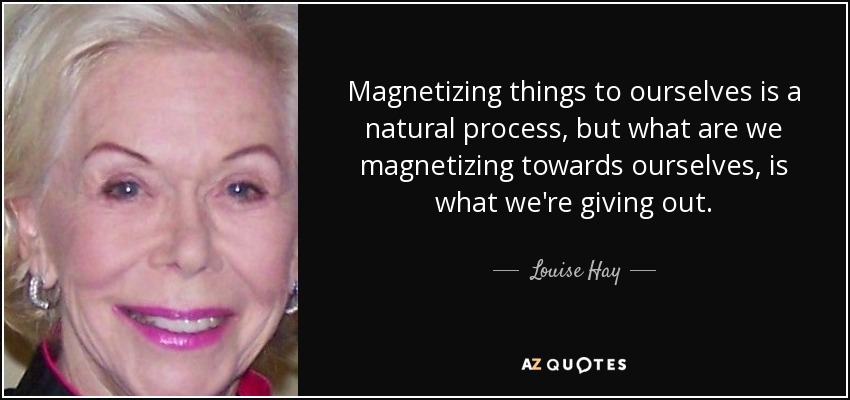 Magnetizing things to ourselves is a natural process, but what are we magnetizing towards ourselves, is what we're giving out. - Louise Hay