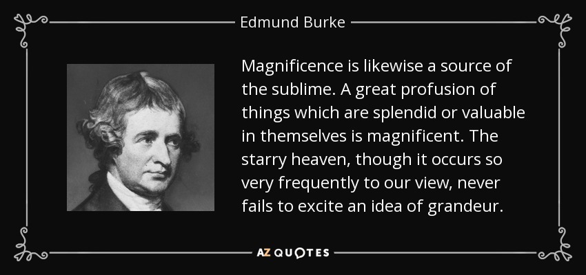 Magnificence is likewise a source of the sublime. A great profusion of things which are splendid or valuable in themselves is magnificent. The starry heaven, though it occurs so very frequently to our view, never fails to excite an idea of grandeur. - Edmund Burke