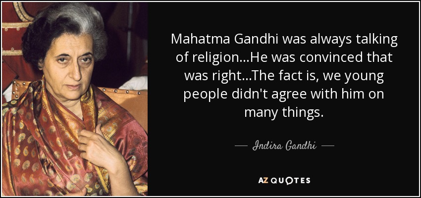 Mahatma Gandhi was always talking of religion...He was convinced that was right...The fact is, we young people didn't agree with him on many things. - Indira Gandhi