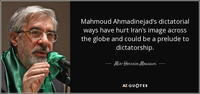 Mahmoud Ahmadinejad's dictatorial ways have hurt Iran's image across the globe and could be a prelude to dictatorship. - Mir-Hossein Mousavi