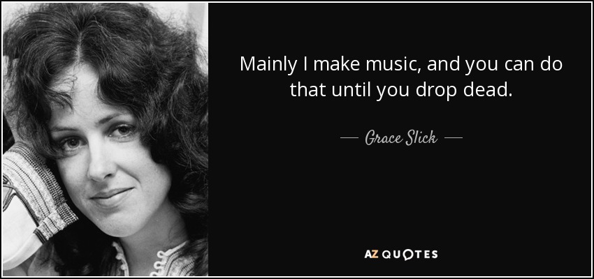 Mainly I make music, and you can do that until you drop dead. - Grace Slick