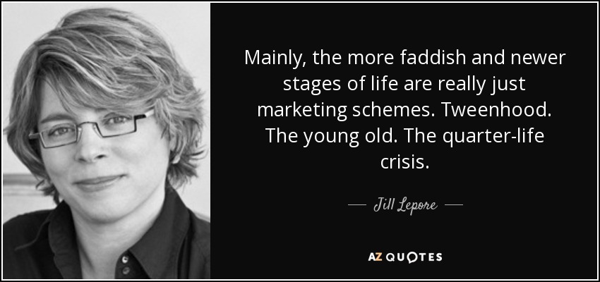 Mainly, the more faddish and newer stages of life are really just marketing schemes. Tweenhood. The young old. The quarter-life crisis. - Jill Lepore