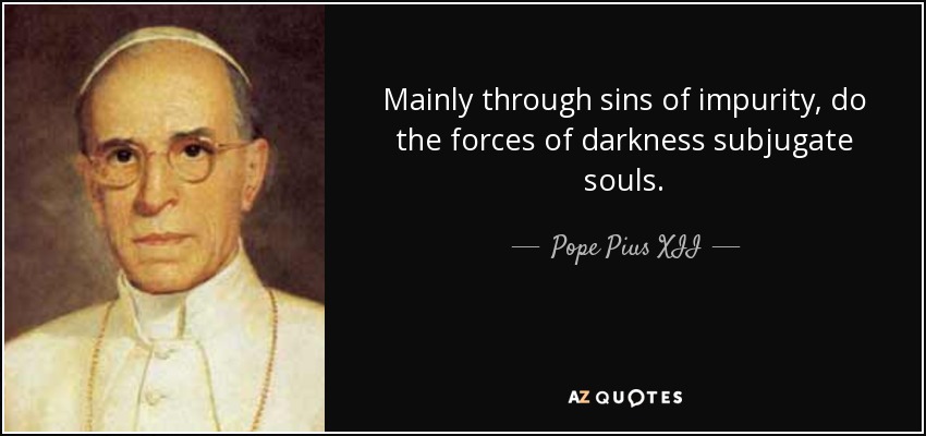 Mainly through sins of impurity, do the forces of darkness subjugate souls. - Pope Pius XII