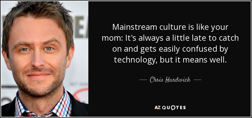 Mainstream culture is like your mom: It's always a little late to catch on and gets easily confused by technology, but it means well. - Chris Hardwick