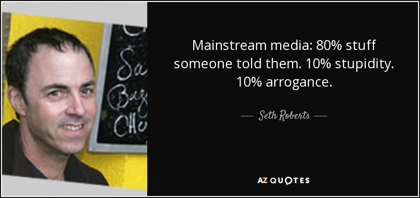Mainstream media: 80% stuff someone told them. 10% stupidity. 10% arrogance. - Seth Roberts