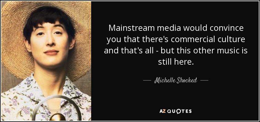 Mainstream media would convince you that there's commercial culture and that's all - but this other music is still here. - Michelle Shocked