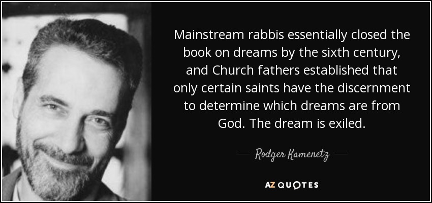 Mainstream rabbis essentially closed the book on dreams by the sixth century, and Church fathers established that only certain saints have the discernment to determine which dreams are from God. The dream is exiled. - Rodger Kamenetz