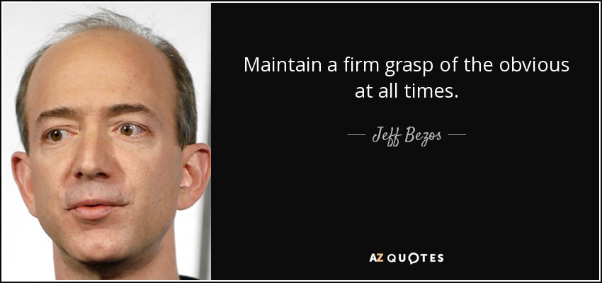 Maintain a firm grasp of the obvious at all times. - Jeff Bezos