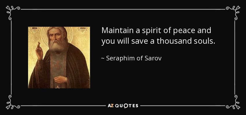 Maintain a spirit of peace and you will save a thousand souls. - Seraphim of Sarov