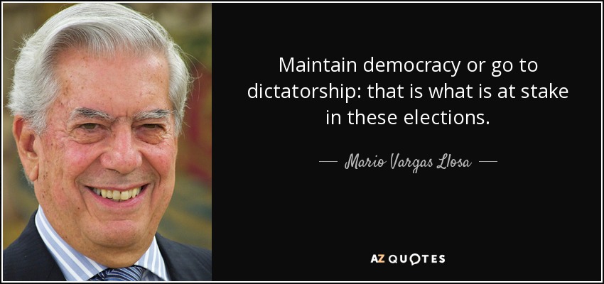 Maintain democracy or go to dictatorship: that is what is at stake in these elections. - Mario Vargas Llosa