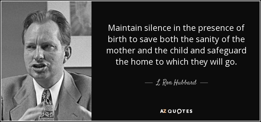 Maintain silence in the presence of birth to save both the sanity of the mother and the child and safeguard the home to which they will go. - L. Ron Hubbard