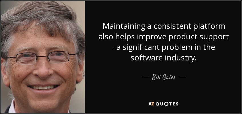 Maintaining a consistent platform also helps improve product support - a significant problem in the software industry. - Bill Gates