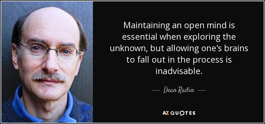 Maintaining an open mind is essential when exploring the unknown, but allowing one's brains to fall out in the process is inadvisable. - Dean Radin