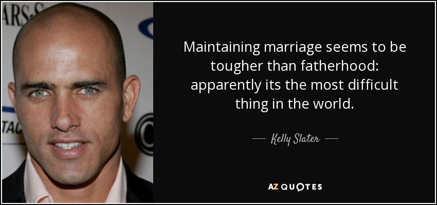 Maintaining marriage seems to be tougher than fatherhood: apparently its the most difficult thing in the world. - Kelly Slater