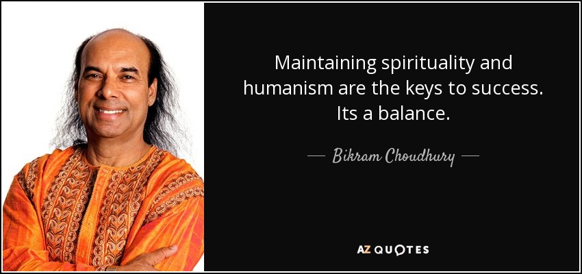 Maintaining spirituality and humanism are the keys to success. Its a balance. - Bikram Choudhury