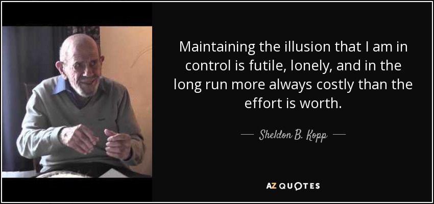 Maintaining the illusion that I am in control is futile, lonely, and in the long run more always costly than the effort is worth. - Sheldon B. Kopp