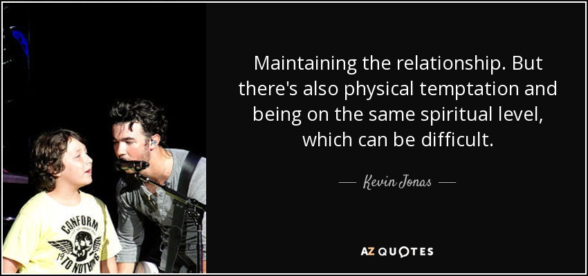 Maintaining the relationship. But there's also physical temptation and being on the same spiritual level, which can be difficult. - Kevin Jonas