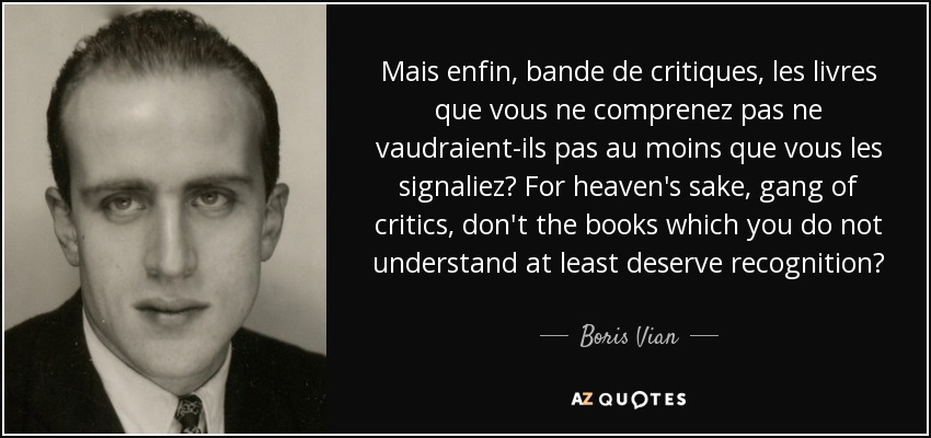 Mais enfin, bande de critiques, les livres que vous ne comprenez pas ne vaudraient-ils pas au moins que vous les signaliez? For heaven's sake, gang of critics, don't the books which you do not understand at least deserve recognition? - Boris Vian