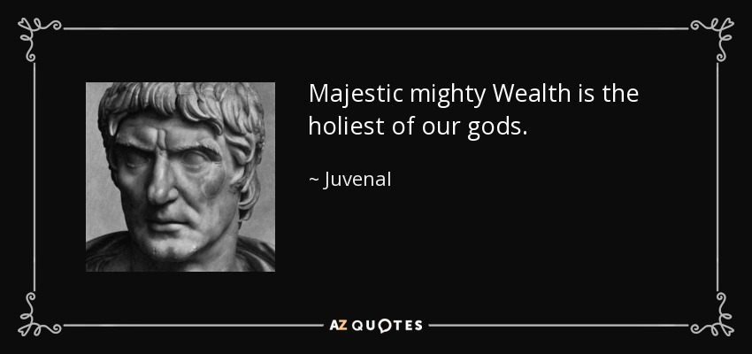 Majestic mighty Wealth is the holiest of our gods. - Juvenal