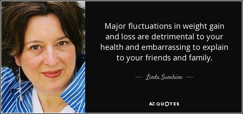 Major fluctuations in weight gain and loss are detrimental to your health and embarrassing to explain to your friends and family. - Linda Sunshine