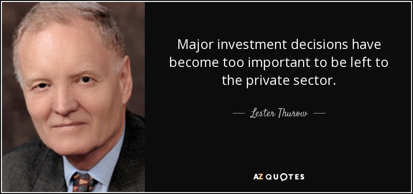Major investment decisions have become too important to be left to the private sector. - Lester Thurow