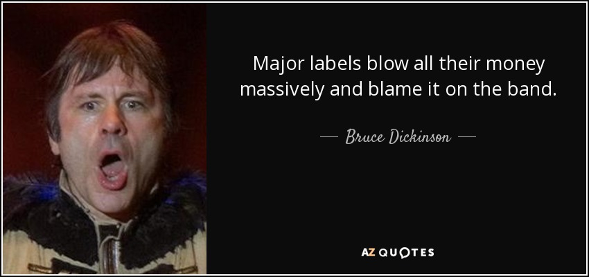Major labels blow all their money massively and blame it on the band. - Bruce Dickinson