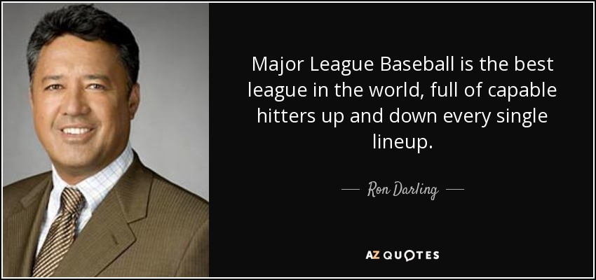 Major League Baseball is the best league in the world, full of capable hitters up and down every single lineup. - Ron Darling