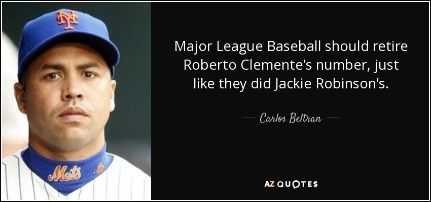 Major League Baseball should retire Roberto Clemente's number, just like they did Jackie Robinson's. - Carlos Beltran