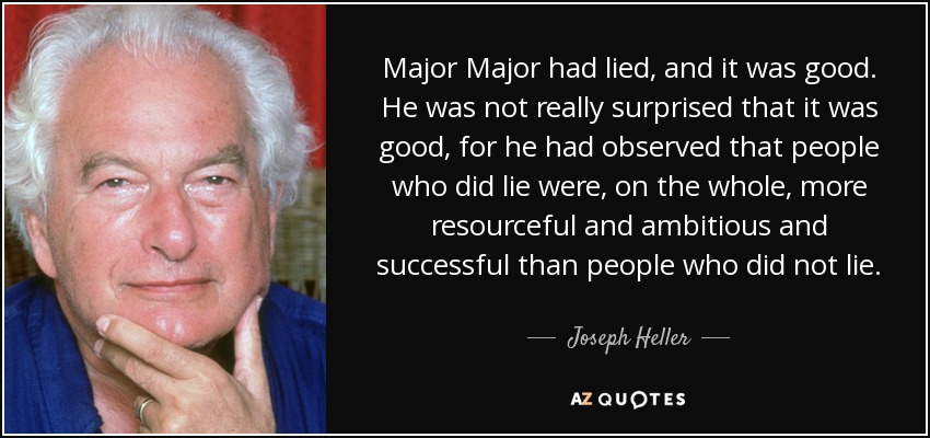 Major Major had lied, and it was good. He was not really surprised that it was good, for he had observed that people who did lie were, on the whole, more resourceful and ambitious and successful than people who did not lie. - Joseph Heller