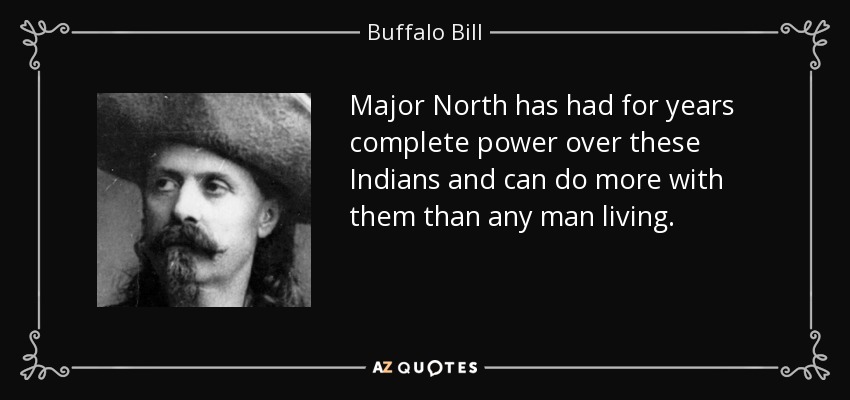 Major North has had for years complete power over these Indians and can do more with them than any man living. - Buffalo Bill