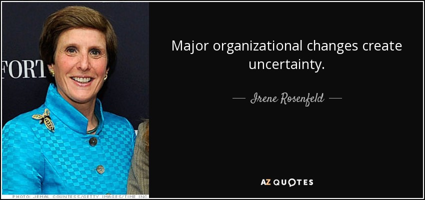 Major organizational changes create uncertainty. - Irene Rosenfeld