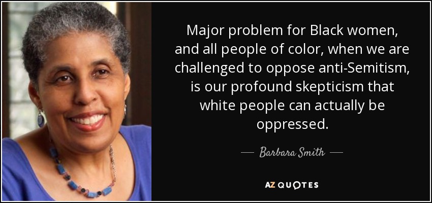 Major problem for Black women, and all people of color, when we are challenged to oppose anti-Semitism, is our profound skepticism that white people can actually be oppressed. - Barbara Smith