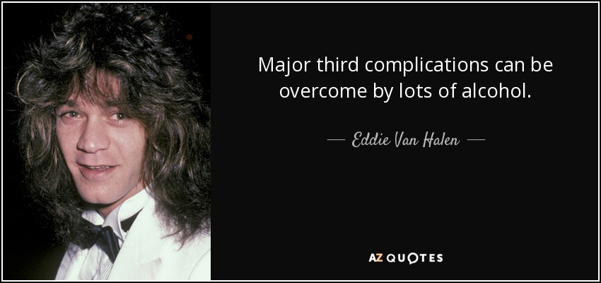Major third complications can be overcome by lots of alcohol. - Eddie Van Halen