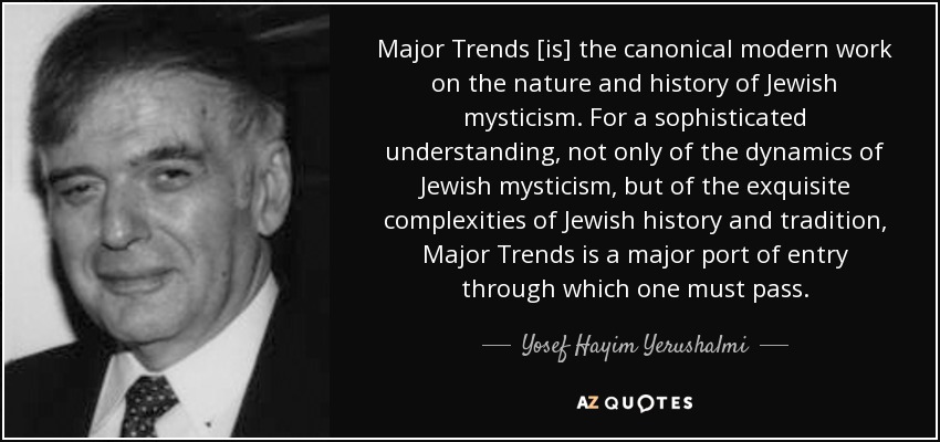 Major Trends [is] the canonical modern work on the nature and history of Jewish mysticism. For a sophisticated understanding, not only of the dynamics of Jewish mysticism, but of the exquisite complexities of Jewish history and tradition, Major Trends is a major port of entry through which one must pass. - Yosef Hayim Yerushalmi