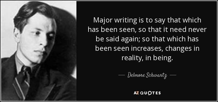 Major writing is to say that which has been seen, so that it need never be said again; so that which has been seen increases, changes in reality, in being. - Delmore Schwartz