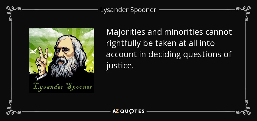 Majorities and minorities cannot rightfully be taken at all into account in deciding questions of justice. - Lysander Spooner